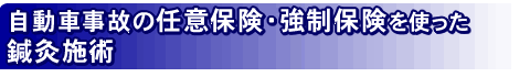 自動車事故の任意保険・強制保険(自賠責保険)を使った 鍼灸 施術 - あん摩・マッサージ・指圧 鍼灸